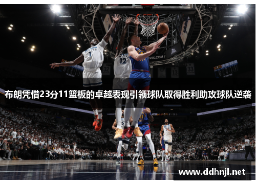 布朗凭借23分11篮板的卓越表现引领球队取得胜利助攻球队逆袭 布朗凭借23分11篮板的卓越表现引领球队取得胜利助攻球队逆袭